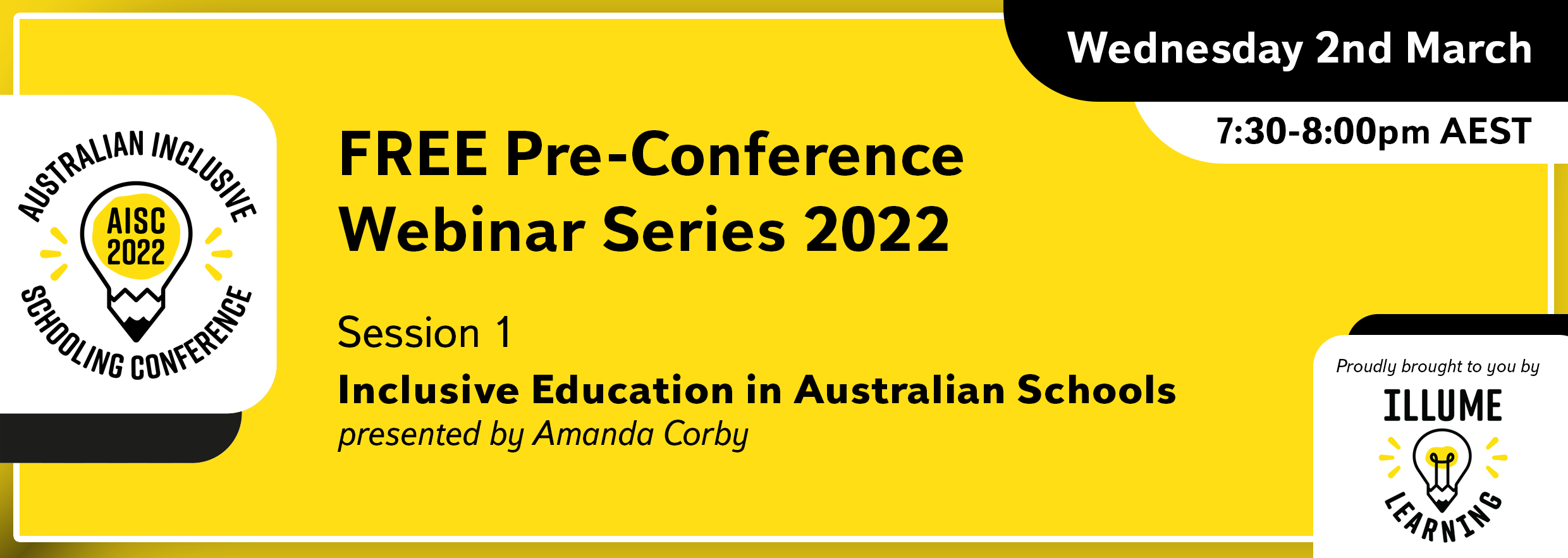 Image Description: Black text on a yellow background reads 'Australian Inclusive Schooling Conference, 'FREE Pre-conference Webinar Series 2022. Session 1. Inclusive Education in Australian Schools. presented by Amanda Corby. Wednesday 2nd March 7:30-8:00pm AEST. Proudly brought to you by Illume Learning'