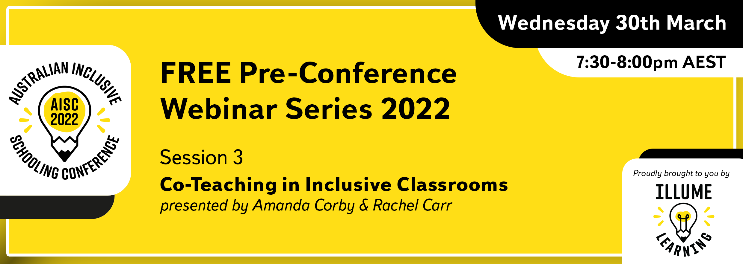 Image Description: Black text on a yellow background reads 'Australian Inclusive Schooling Conference, 'FREE Pre-conference Webinar Series 2022. Session 3. Co-Teaching in Inclusive Classrooms. presented by Amanda Corby & Rachel Carr. Wednesday 30th March 7:30-8:00pm AEST. Proudly brought to you by Illume Learning'