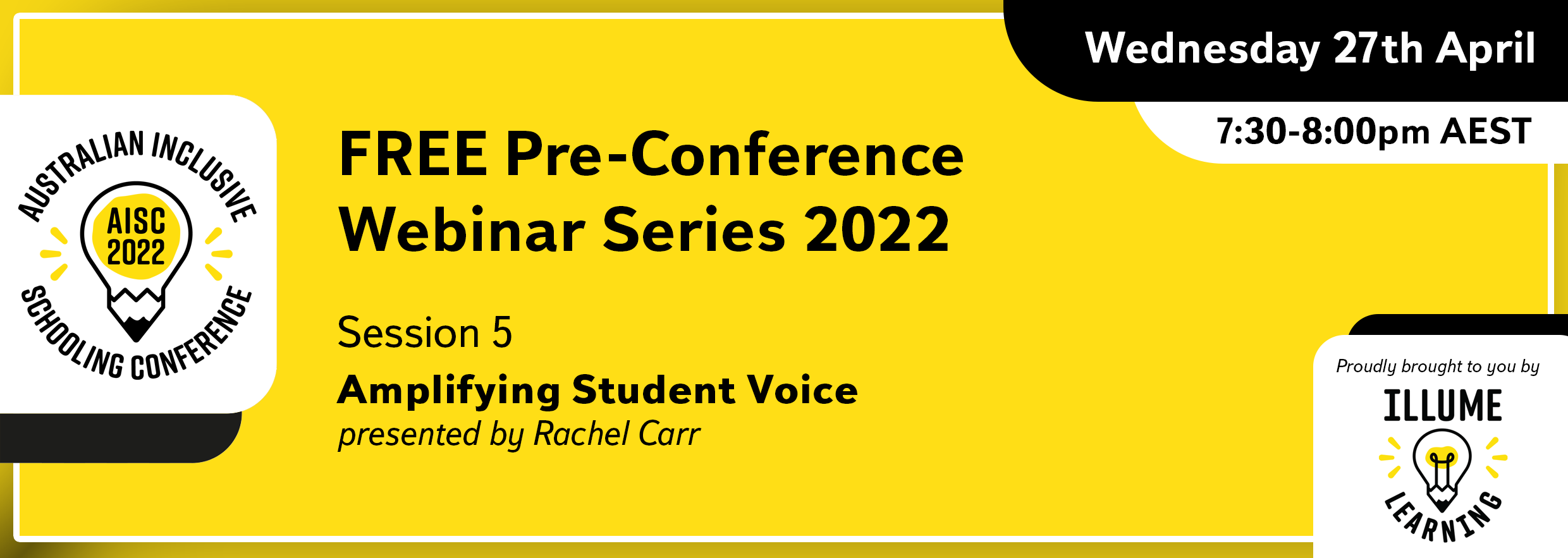 Image Description: Black text on a yellow background reads 'Australian Inclusive Schooling Conference, 'FREE Pre-conference Webinar Series 2022. Session 5. Amplifying Student Voice. presented by Rachel Carr. Wednesday 2nd March 7:30-8:00pm AEST. Proudly brought to you by Illume Learning'